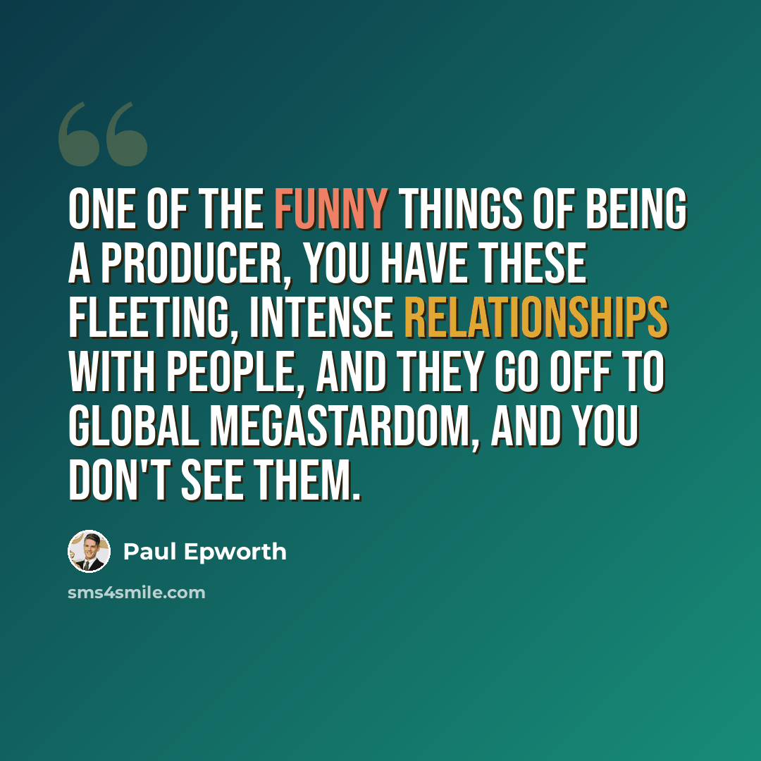 “One of the funny things of being a producer, you have these fleeting, intense relationships with people, and they go off to global megastardom, and you don't see them.” quote by Paul Epworth