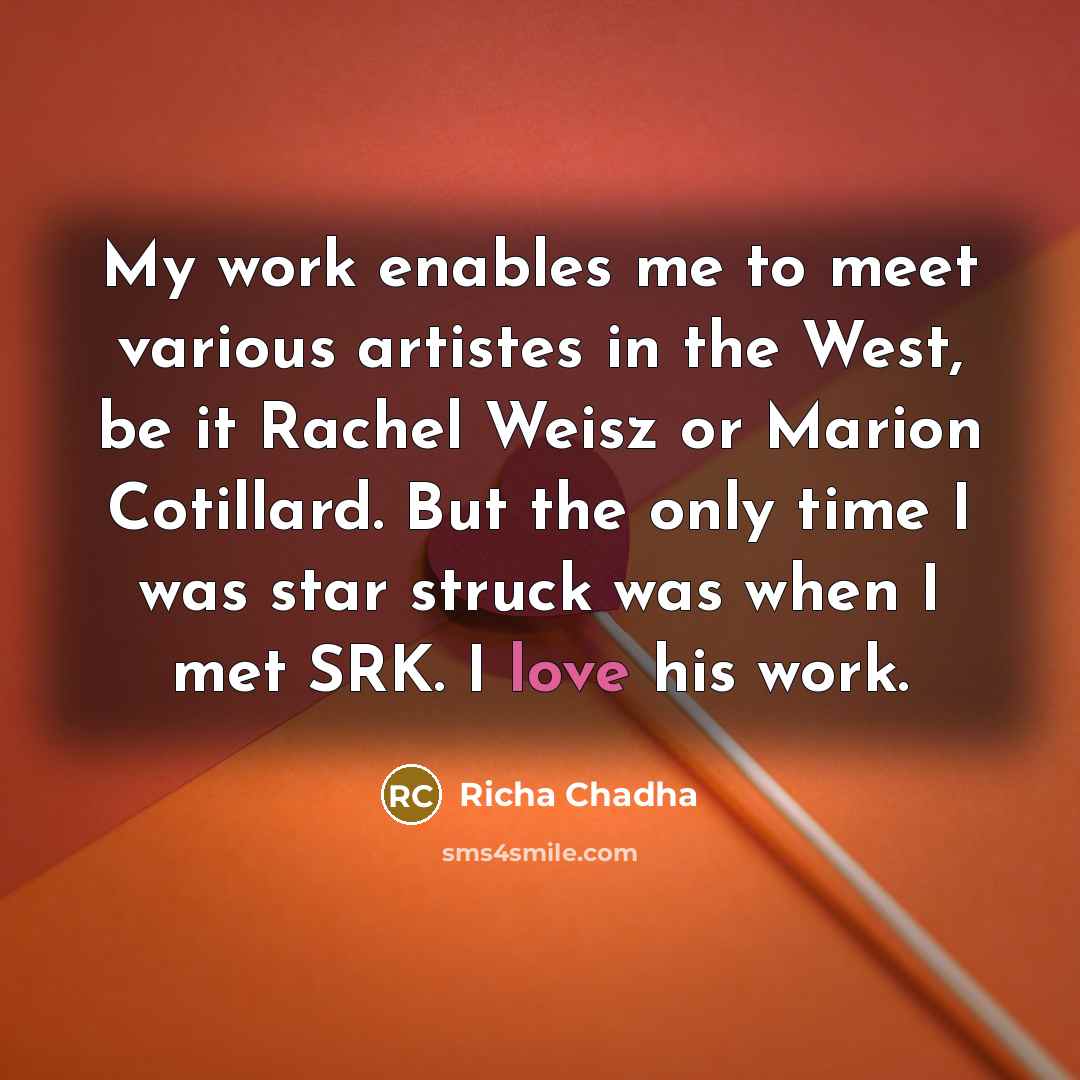 “My work enables me to meet various artistes in the West, be it Rachel Weisz or Marion Cotillard. But the only time I was star struck was when I met SRK. I love his work.” quote by Richa Chadha