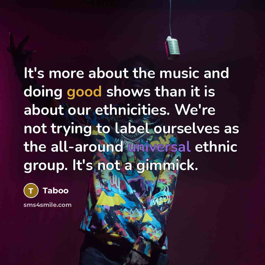 “It's more about the music and doing good shows than it is about our ethnicities. We're not trying to label ourselves as the all-around universal ethnic group. It's not a gimmick.” quote by Taboo