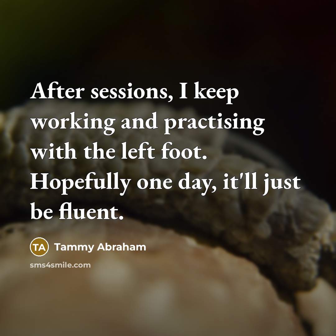 “After sessions, I keep working and practising with the left foot. Hopefully one day, it'll just be fluent.” quote by Tammy Abraham