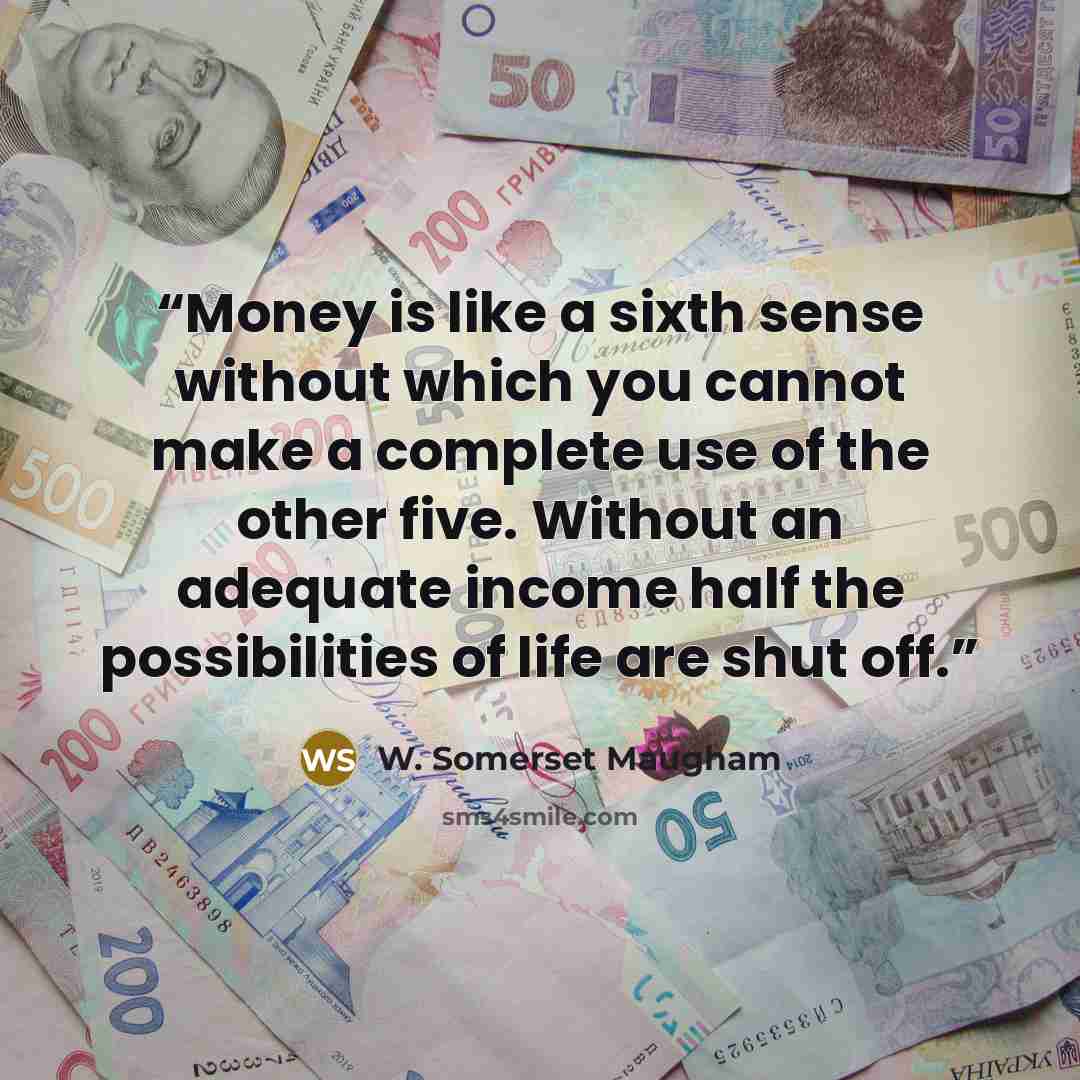 “Money is like a sixth sense without which you cannot make a complete use of the other five. Without an adequate income half the possibilities of life are shut off.” quote by W. Somerset Maugham