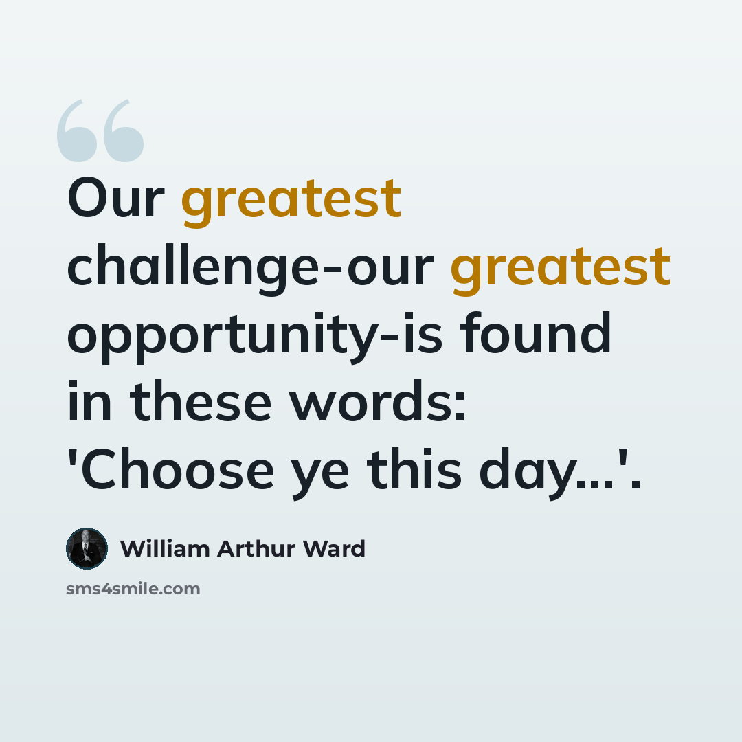 “Our greatest challenge-our greatest opportunity-is found in these words: 'Choose ye this day…'.” quote by William Arthur Ward