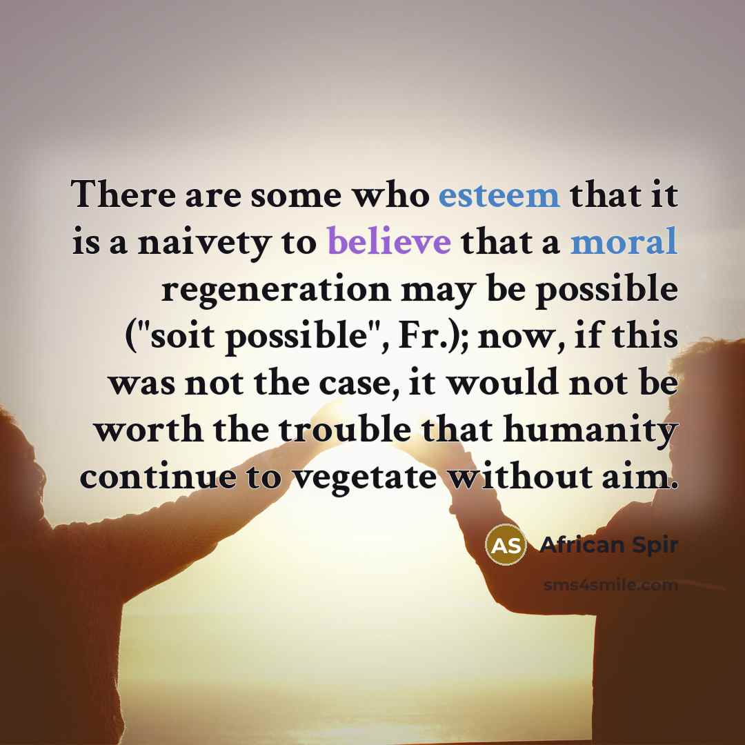 “There are some who esteem that it is a naivety to believe that a moral regeneration may be possible ("soit possible", Fr.); now, if this was not the case, it would not be worth the trouble that humanity continue to vegetate without aim.” quote by African Spir