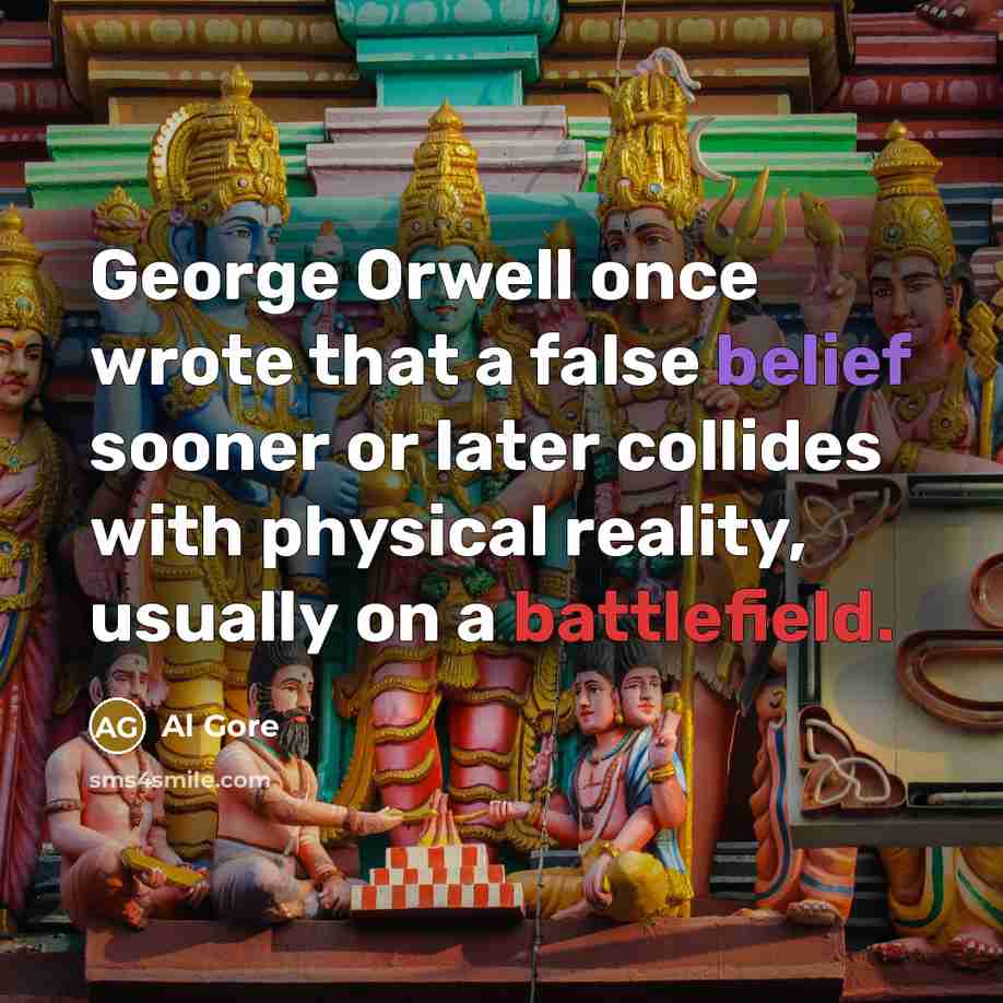 “George Orwell once wrote that a false belief sooner or later collides with physical reality, usually on a battlefield.” quote by Al Gore