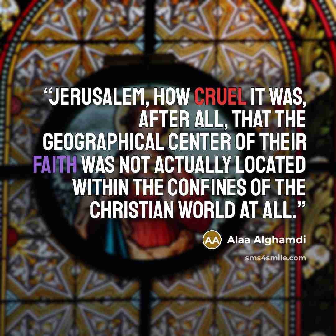 “Jerusalem, How cruel it was, after all, That the geographical center of their faith was not actually located within the confines of the Christian world at all.” quote by Alaa Alghamdi