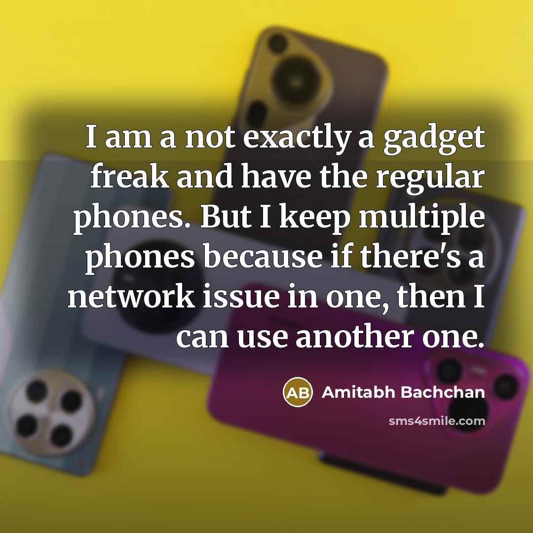 “I am a not exactly a gadget freak and have the regular phones. But I keep multiple phones because if there's a network issue in one, then I can use another one.” quote by Amitabh Bachchan