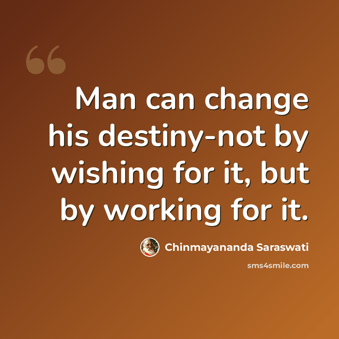 “Man can change his destiny-not by wishing for it, but by working for it.” quote by Chinmayananda Saraswati