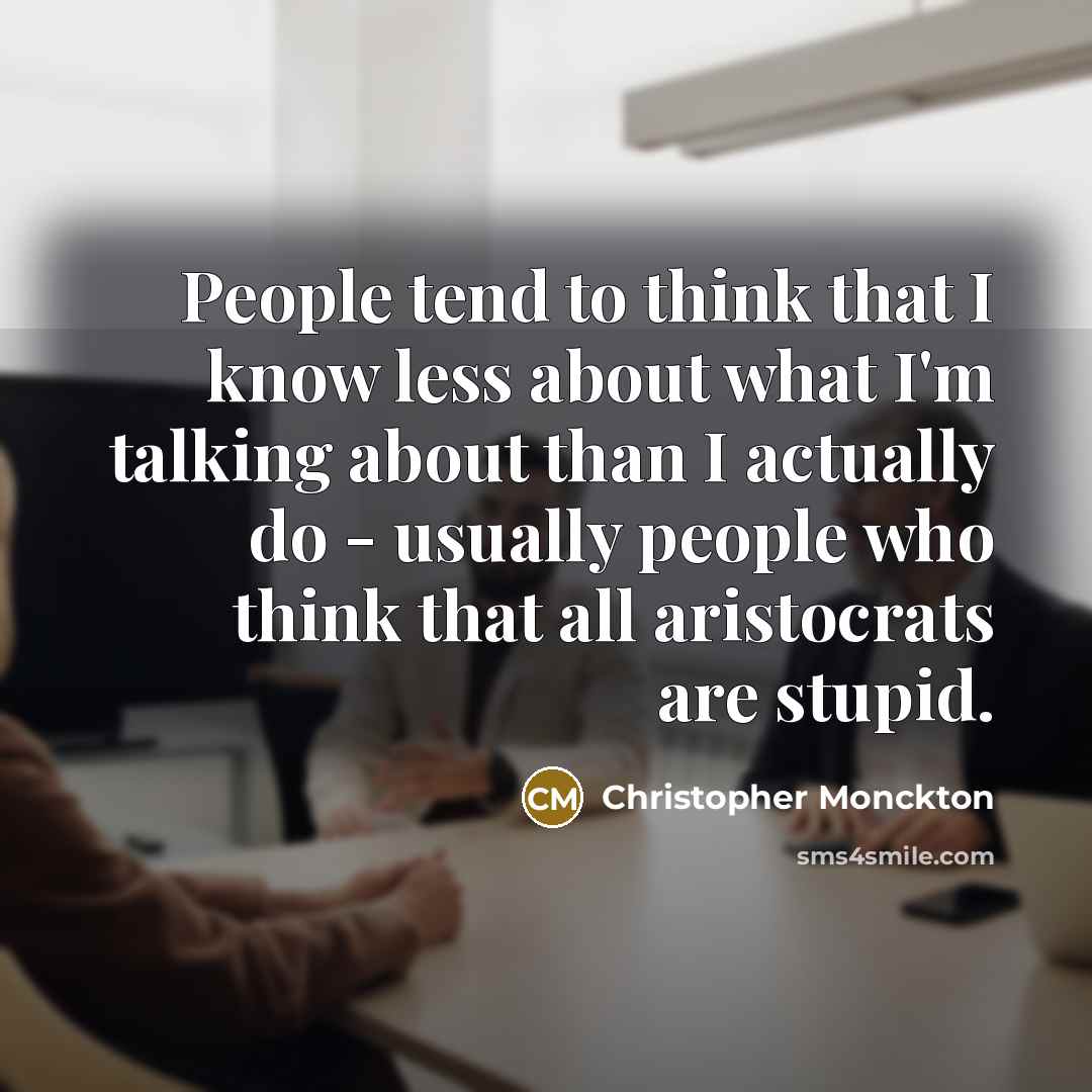 “People tend to think that I know less about what I'm talking about than I actually do - usually people who think that all aristocrats are stupid.” quote by Christopher Monckton