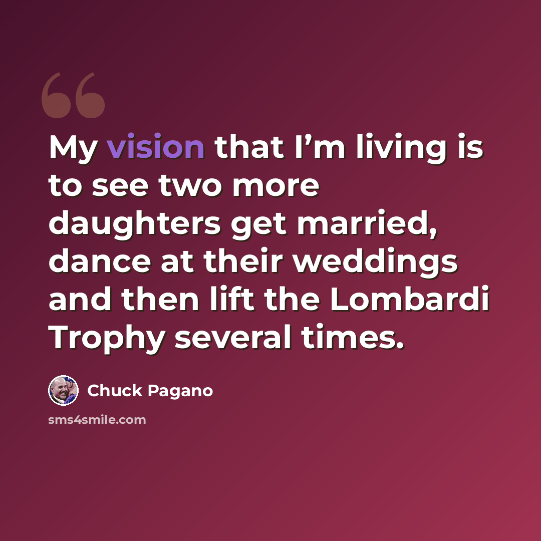 “My vision that I’m living is to see two more daughters get married, dance at their weddings and then lift the Lombardi Trophy several times.” quote by Chuck Pagano