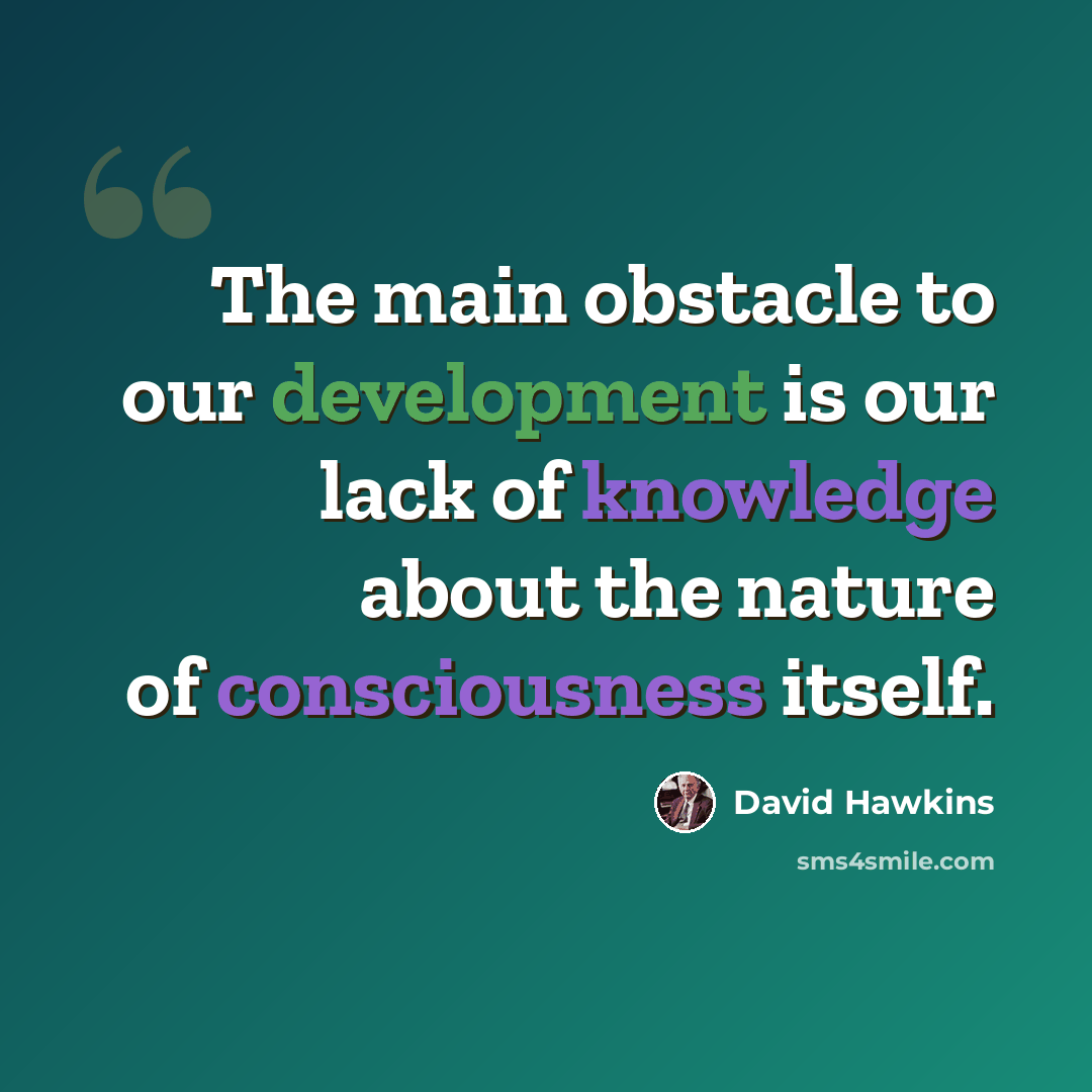 “The main obstacle to our development is our lack of knowledge about the nature of consciousness itself.” quote by David Hawkins