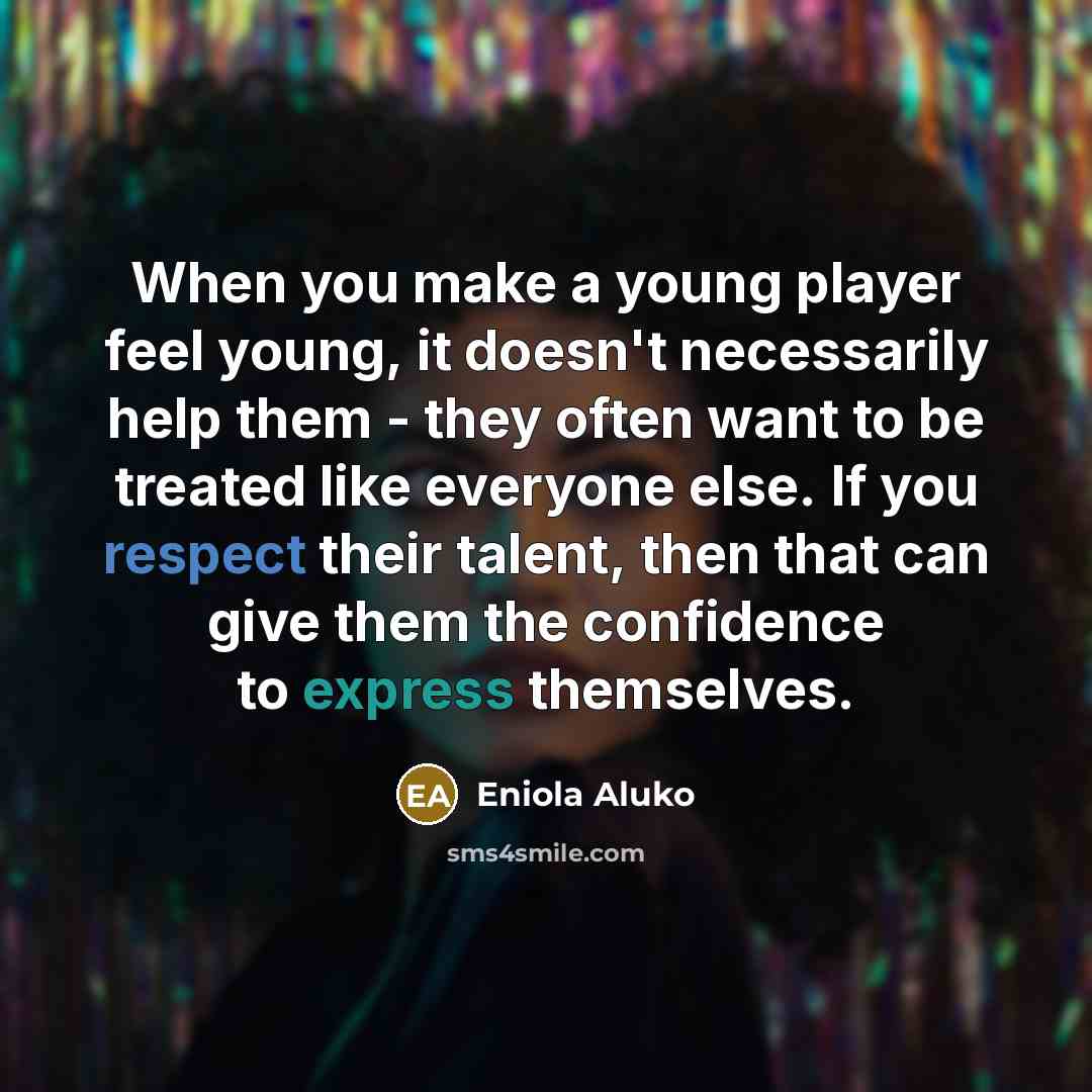 “When you make a young player feel young, it doesn't necessarily help them - they often want to be treated like everyone else. If you respect their talent, then that can give them the confidence to express themselves.” quote by Eniola Aluko