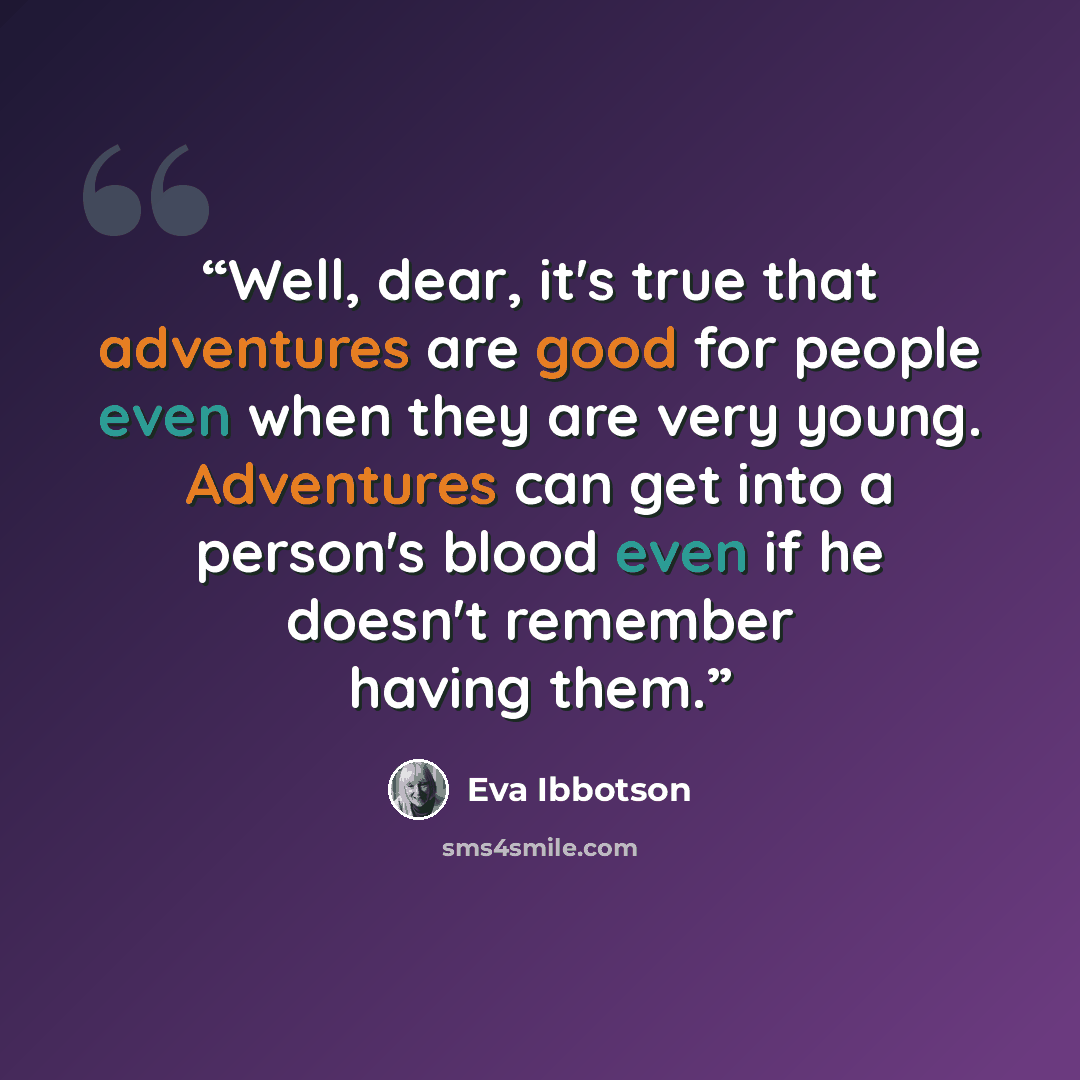 “Well, dear, it's true that adventures are good for people even when they are very young. Adventures can get into a person's blood even if he doesn't remember having them.” quote by Eva Ibbotson