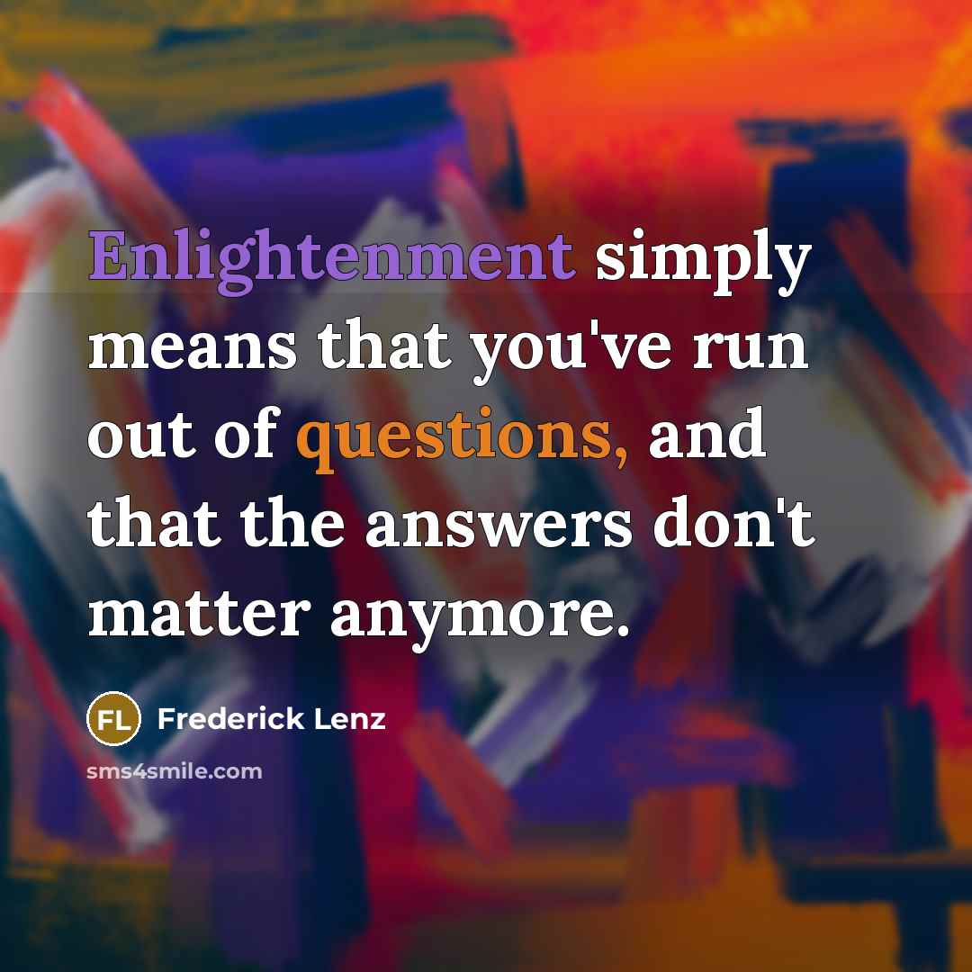 “Enlightenment simply means that you've run out of questions, and that the answers don't matter anymore.” quote by Frederick Lenz