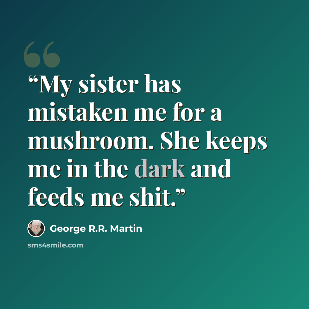 “My sister has mistaken me for a mushroom. She keeps me in the dark and feeds me shit.” quote by George R.R. Martin