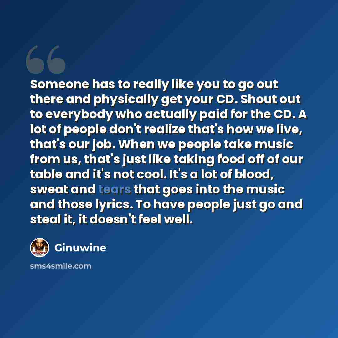 “Someone has to really like you to go out there and physically get your CD. Shout out to everybody who actually paid for the CD. A lot of people don't realize that's how we live, that's our job. When we people take music from us, that's just like taking food off of our table and it's not cool. It's…” quote by Ginuwine