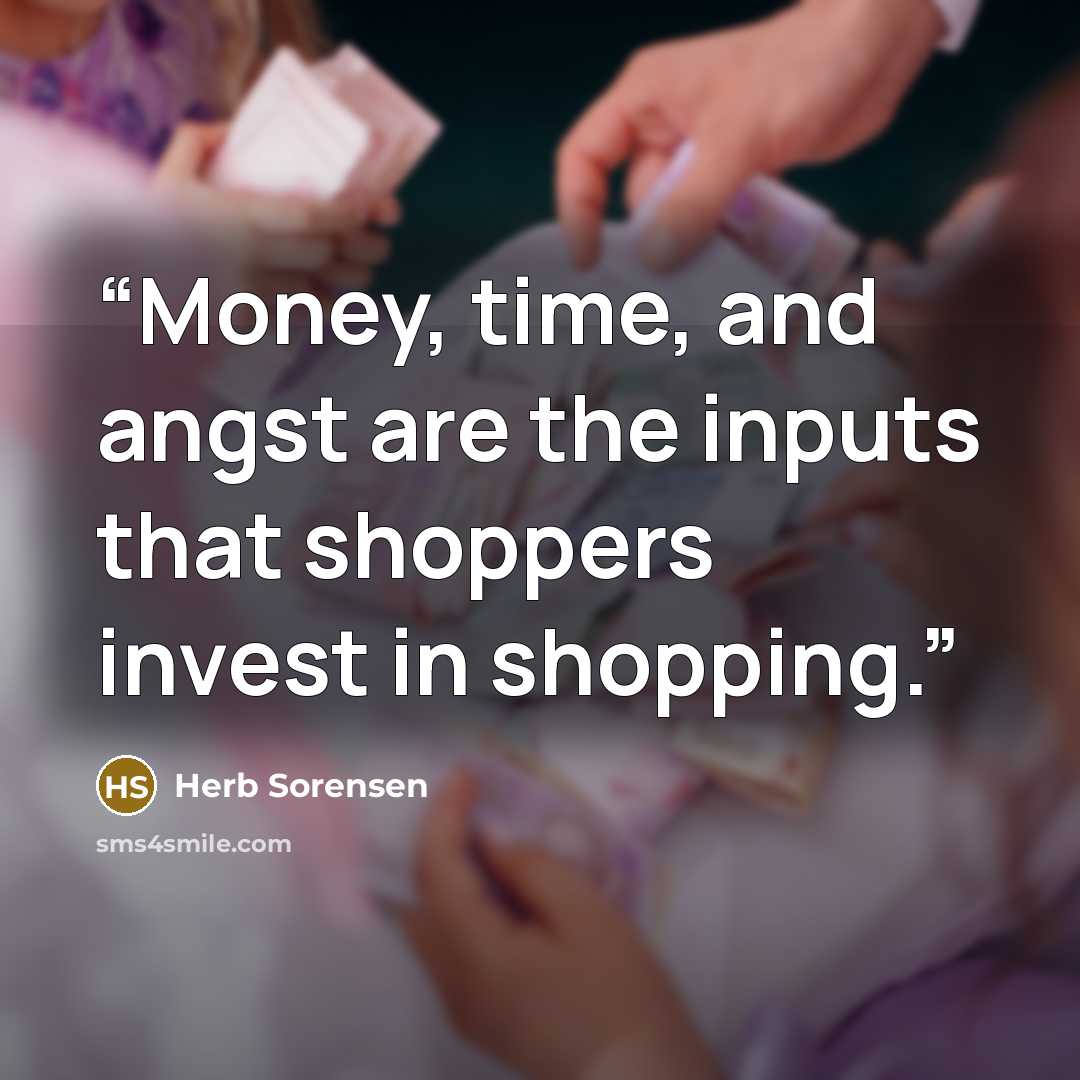 “Money, time, and angst are the inputs that shoppers invest in shopping.” quote by Herb Sorensen