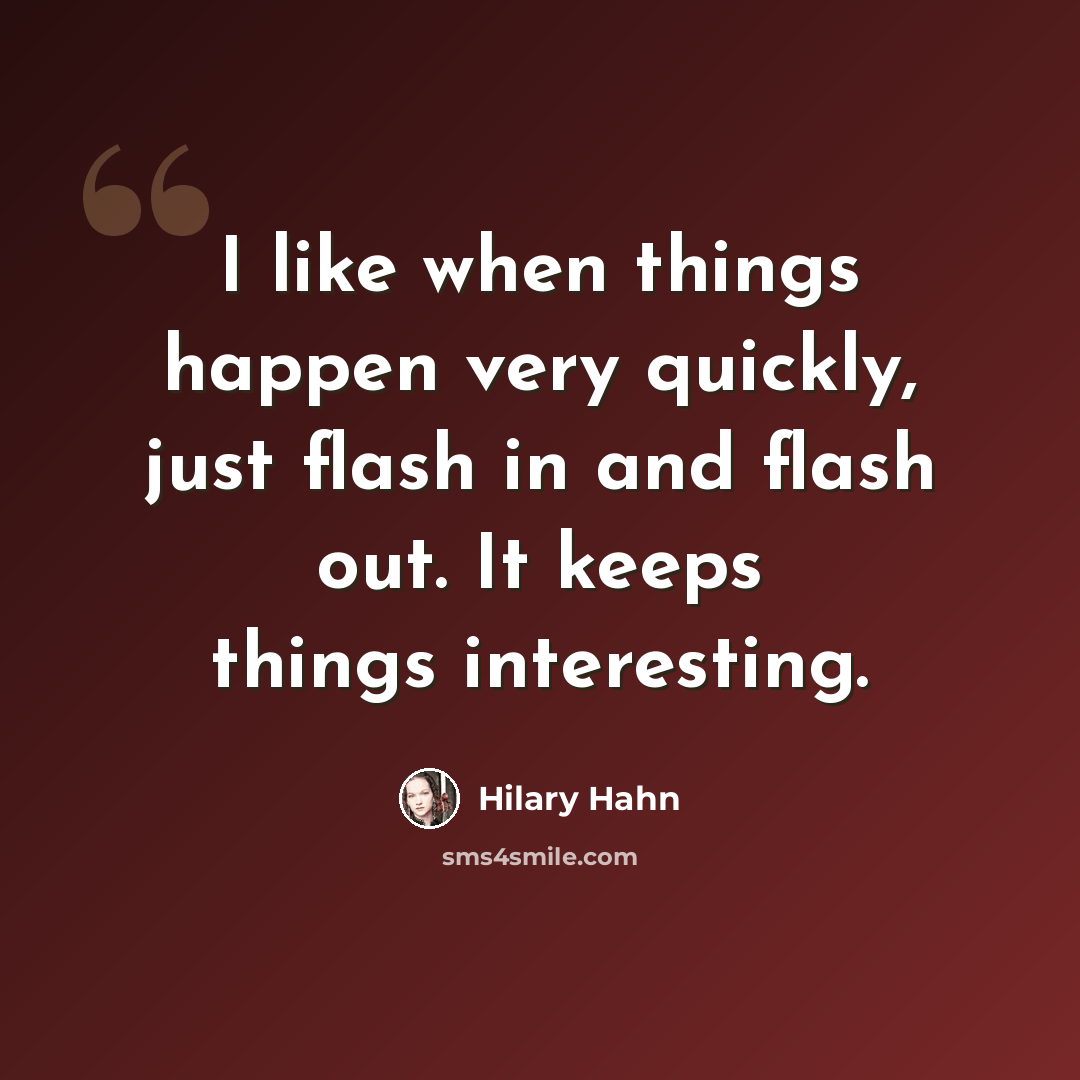 “I like when things happen very quickly, just flash in and flash out. It keeps things interesting.” quote by Hilary Hahn