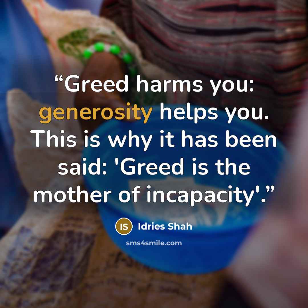 “Greed harms you: generosity helps you. This is why it has been said: 'Greed is the mother of incapacity'.” quote by Idries Shah