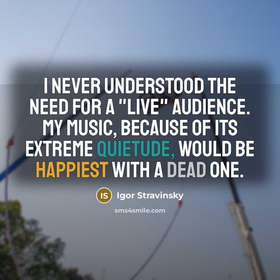 “I never understood the need for a "live" audience. My music, because of its extreme quietude, would be happiest with a dead one.” quote by Igor Stravinsky