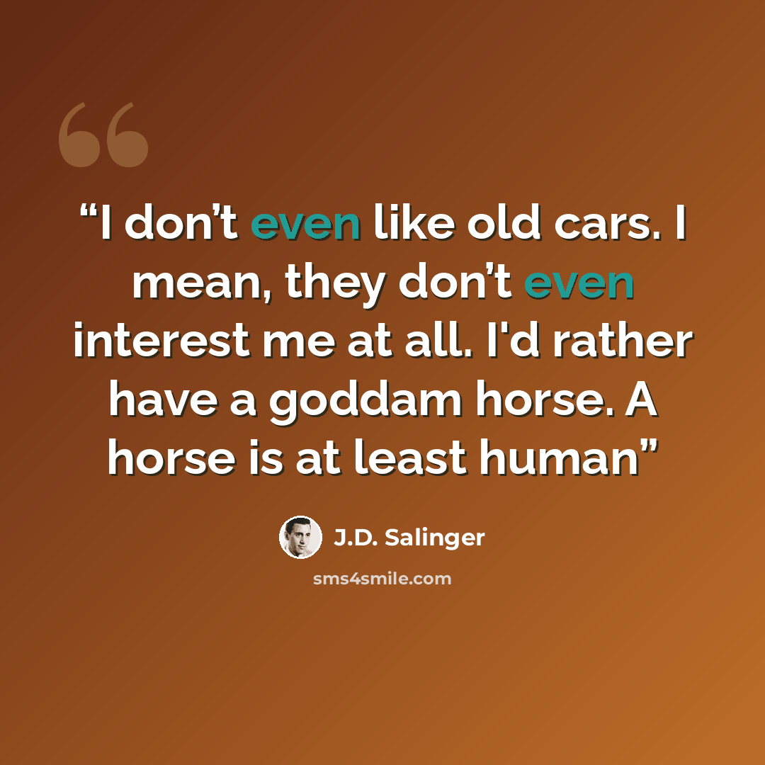 “I don’t even like old cars. I mean, they don’t even interest me at all. I'd rather have a goddam horse. A horse is at least human” quote by J.D. Salinger