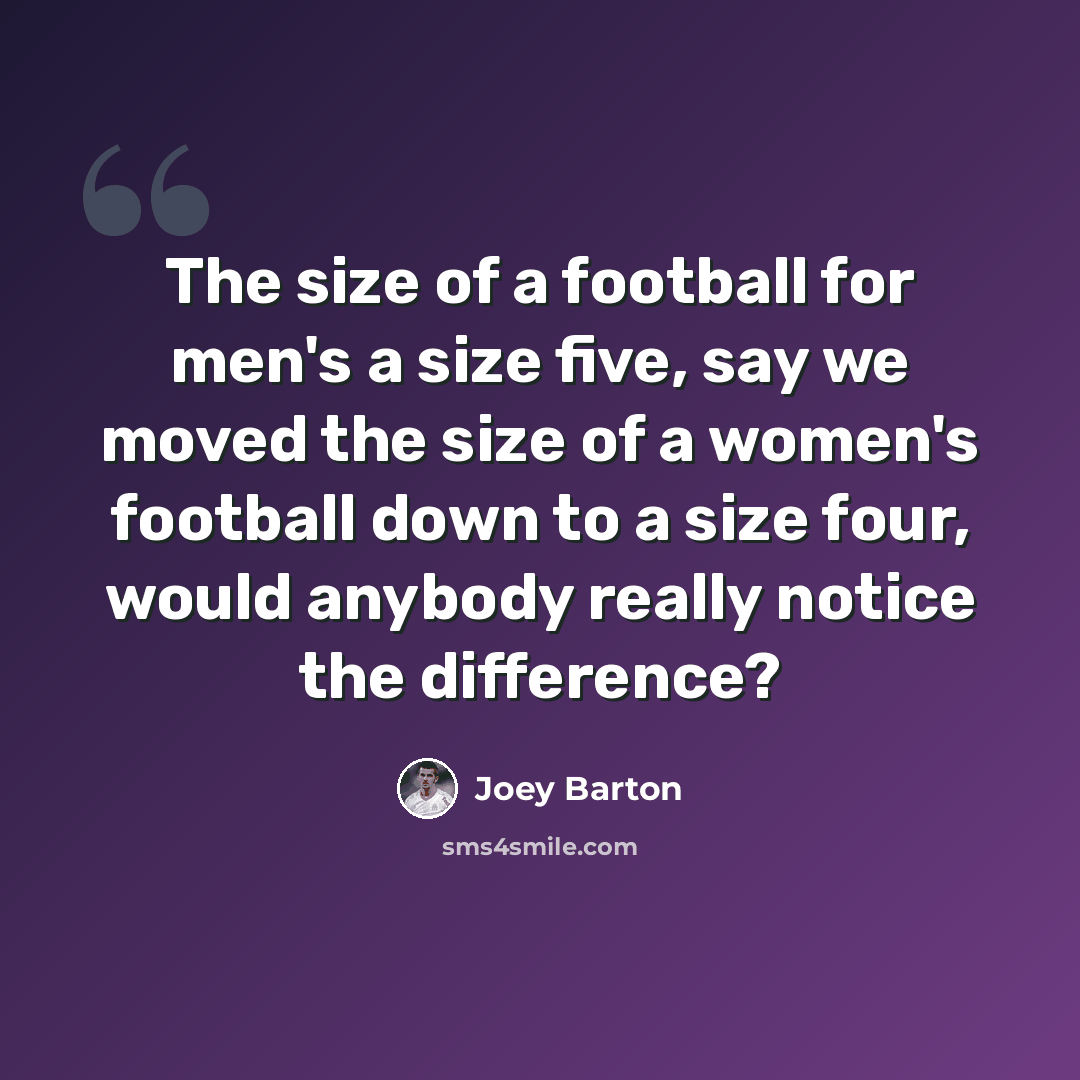 “The size of a football for men's a size five, say we moved the size of a women's football down to a size four, would anybody really notice the difference?” quote by Joey Barton