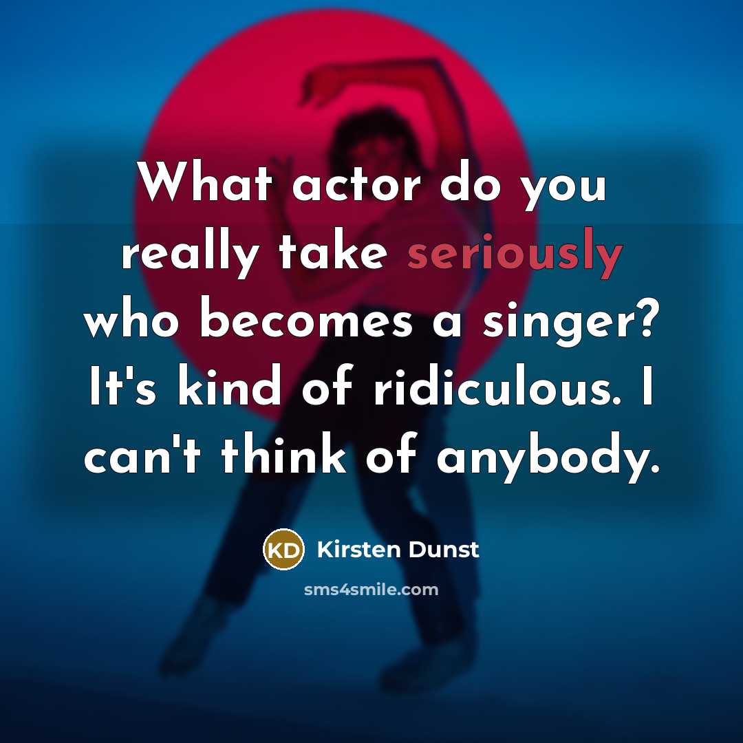 “What actor do you really take seriously who becomes a singer? It's kind of ridiculous. I can't think of anybody.” quote by Kirsten Dunst