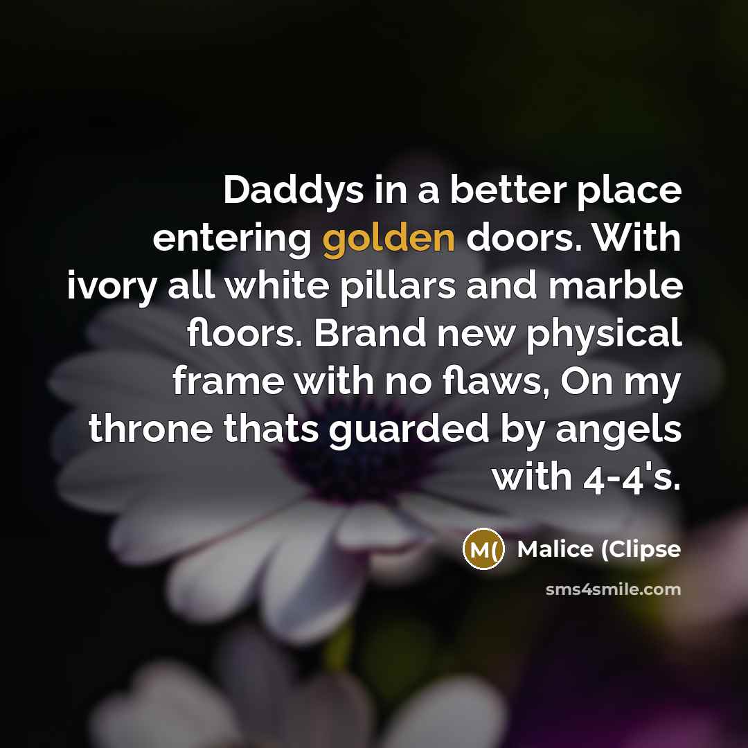 “Daddys in a better place entering golden doors. With ivory all white pillars and marble floors. Brand new physical frame with no flaws, On my throne thats guarded by angels with 4-4's.” quote by Malice (Clipse