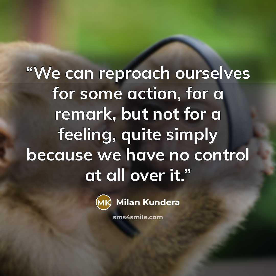 “We can reproach ourselves for some action, for a remark, but not for a feeling, quite simply because we have no control at all over it.” quote by Milan Kundera