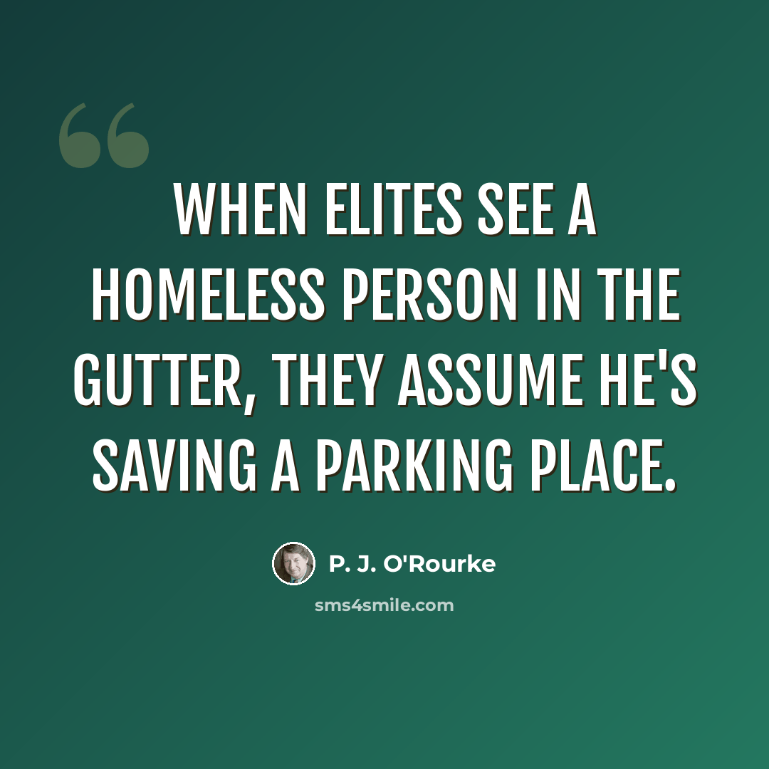 “When elites see a homeless person in the gutter, they assume he's saving a parking place.” quote by P. J. O'Rourke