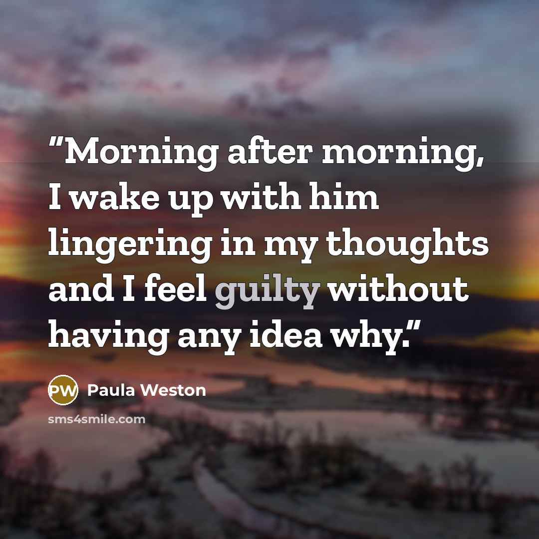 “Morning after morning, I wake up with him lingering in my thoughts and I feel guilty without having any idea why.” quote by Paula Weston