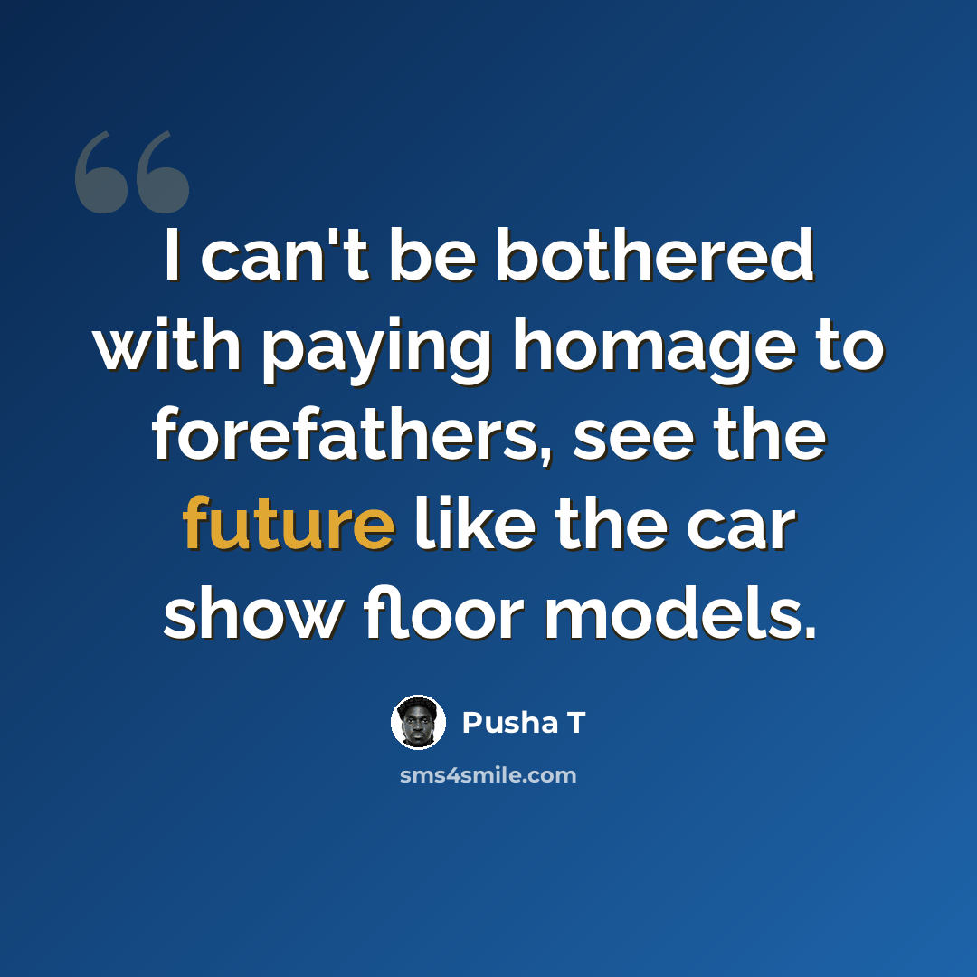 “I can't be bothered with paying homage to forefathers, see the future like the car show floor models.” quote by Pusha T