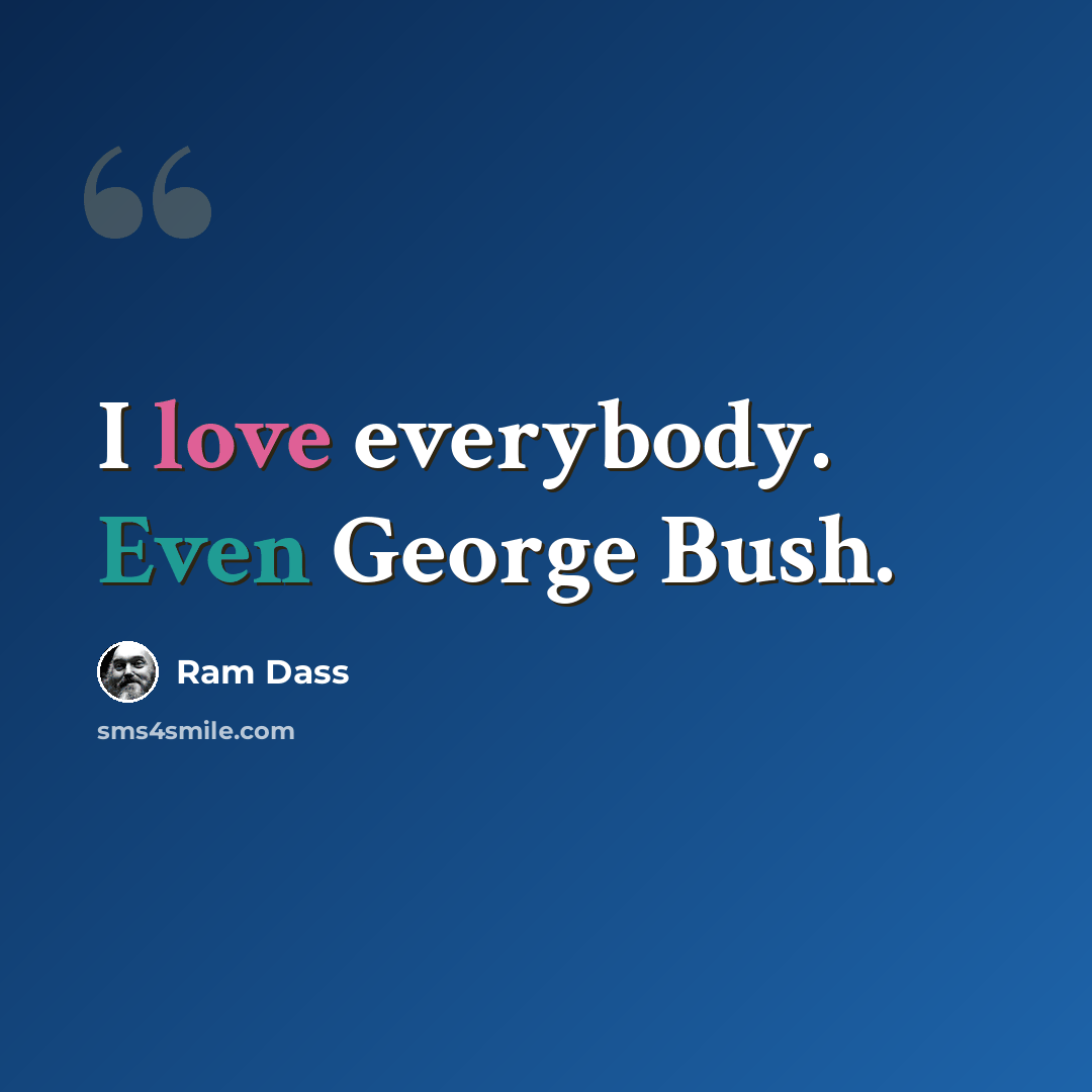 “I love everybody. Even George Bush.” quote by Ram Dass