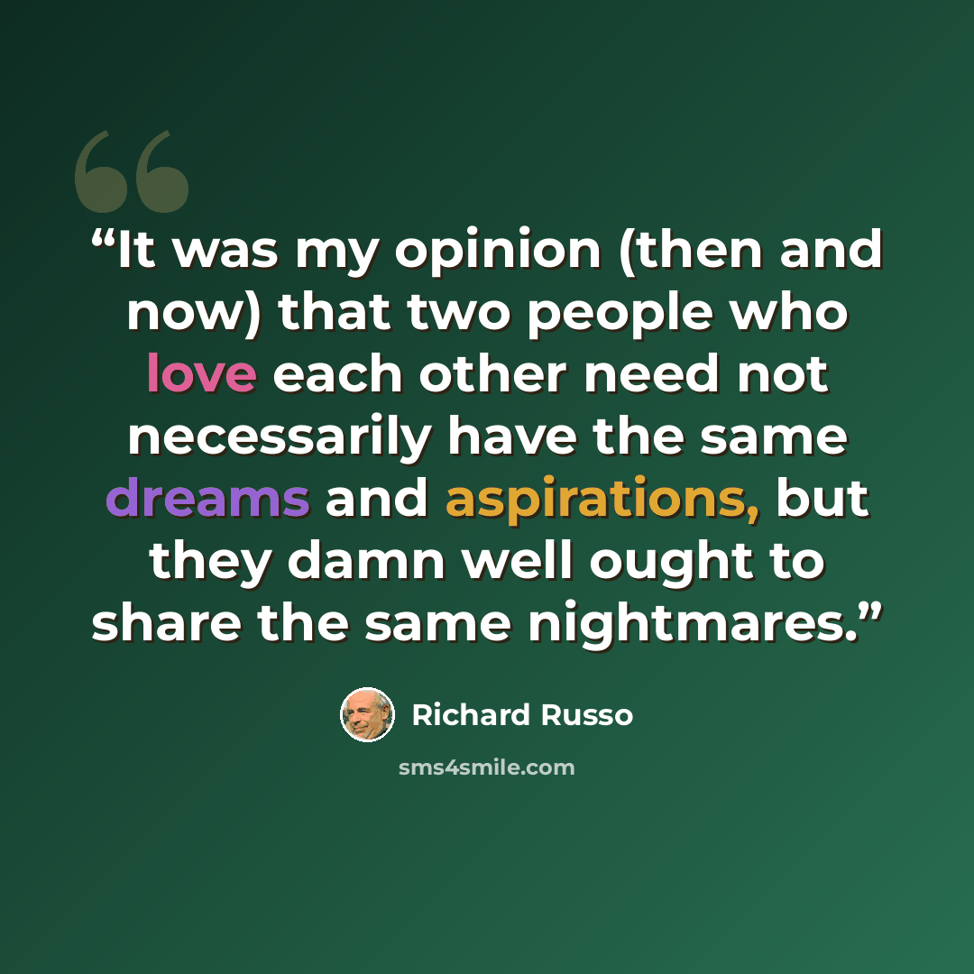 “It was my opinion (then and now) that two people who love each other need not necessarily have the same dreams and aspirations, but they damn well ought to share the same nightmares.” quote by Richard Russo