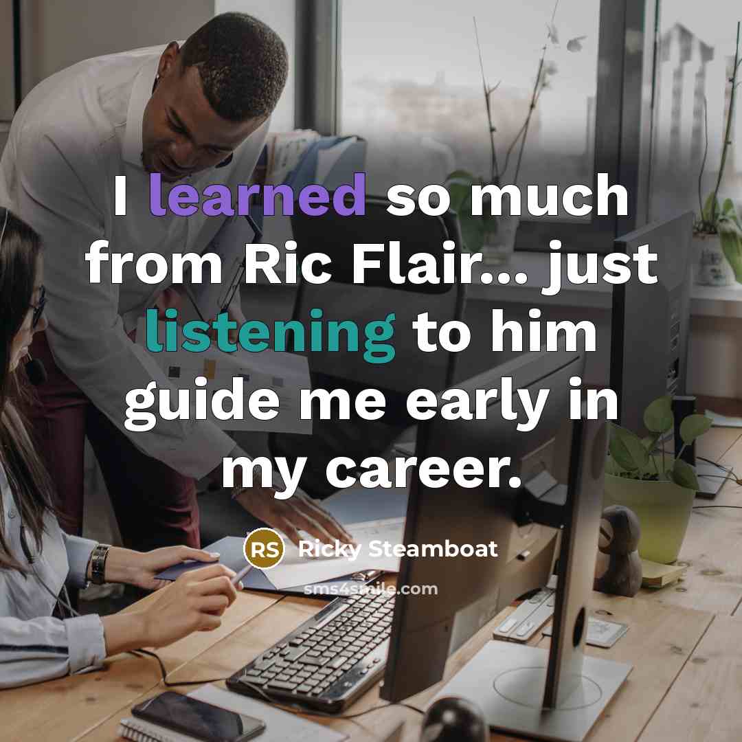 “I learned so much from Ric Flair... just listening to him guide me early in my career.” quote by Ricky Steamboat