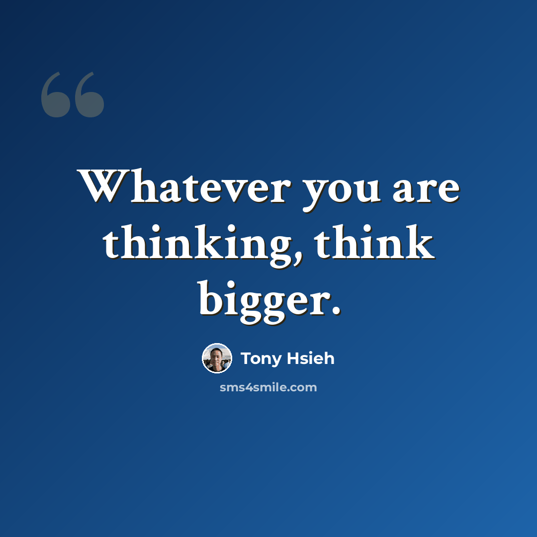 “Whatever you are thinking, think bigger.” quote by Tony Hsieh