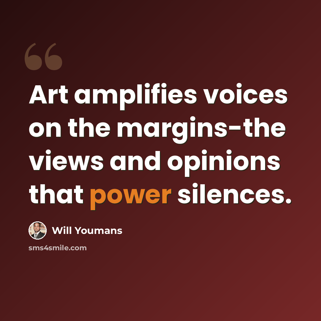 “Art amplifies voices on the margins-the views and opinions that power silences.” quote by Will Youmans