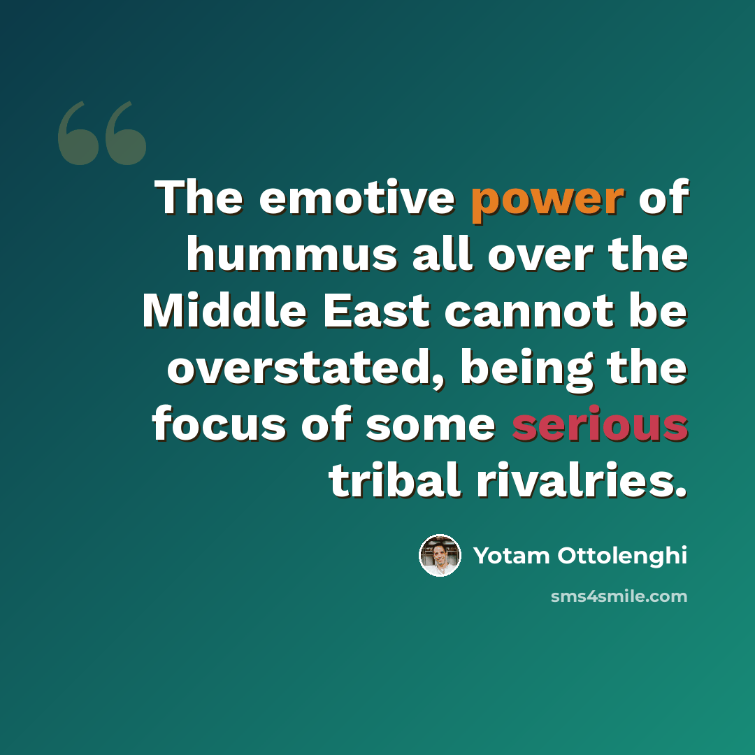 “The emotive power of hummus all over the Middle East cannot be overstated, being the focus of some serious tribal rivalries.” quote by Yotam Ottolenghi