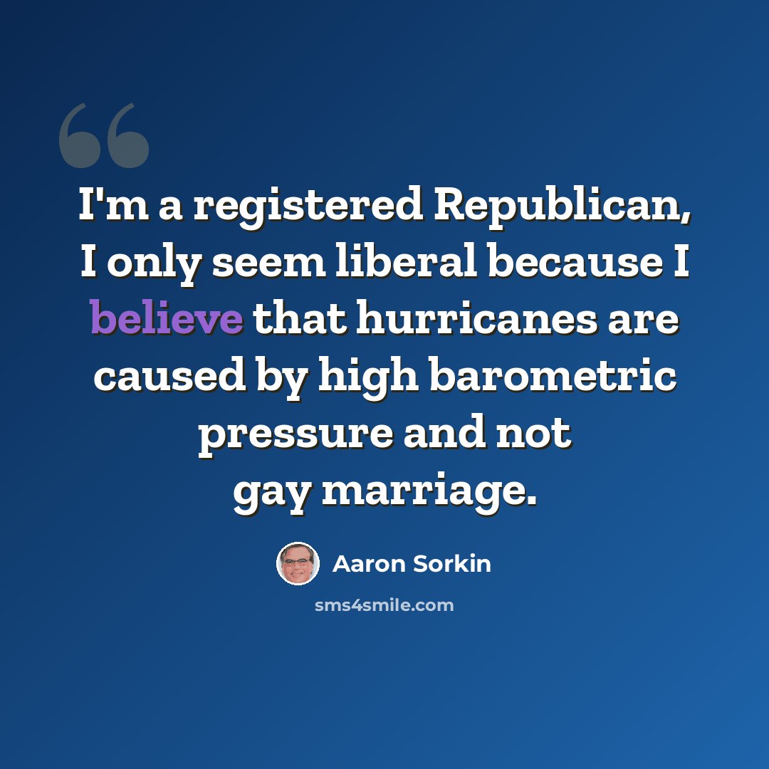 “I'm a registered Republican, I only seem liberal because I believe that hurricanes are caused by high barometric pressure and not gay marriage.” quote by Aaron Sorkin