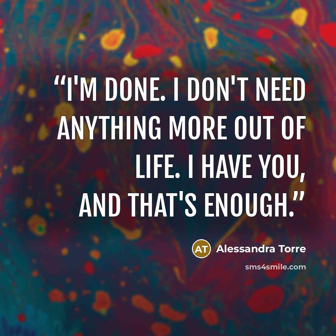 “I'm done. I don't need anything more out of life. I have you, and that's enough.” quote by Alessandra Torre