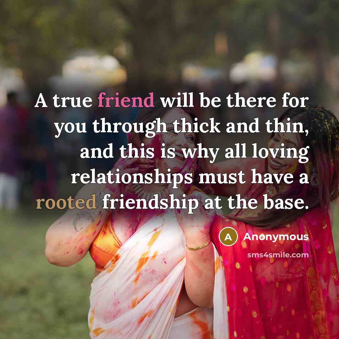 “A true friend will be there for you through thick and thin, and this is why all loving relationships must have a rooted friendship at the base.” quote by Anonymous