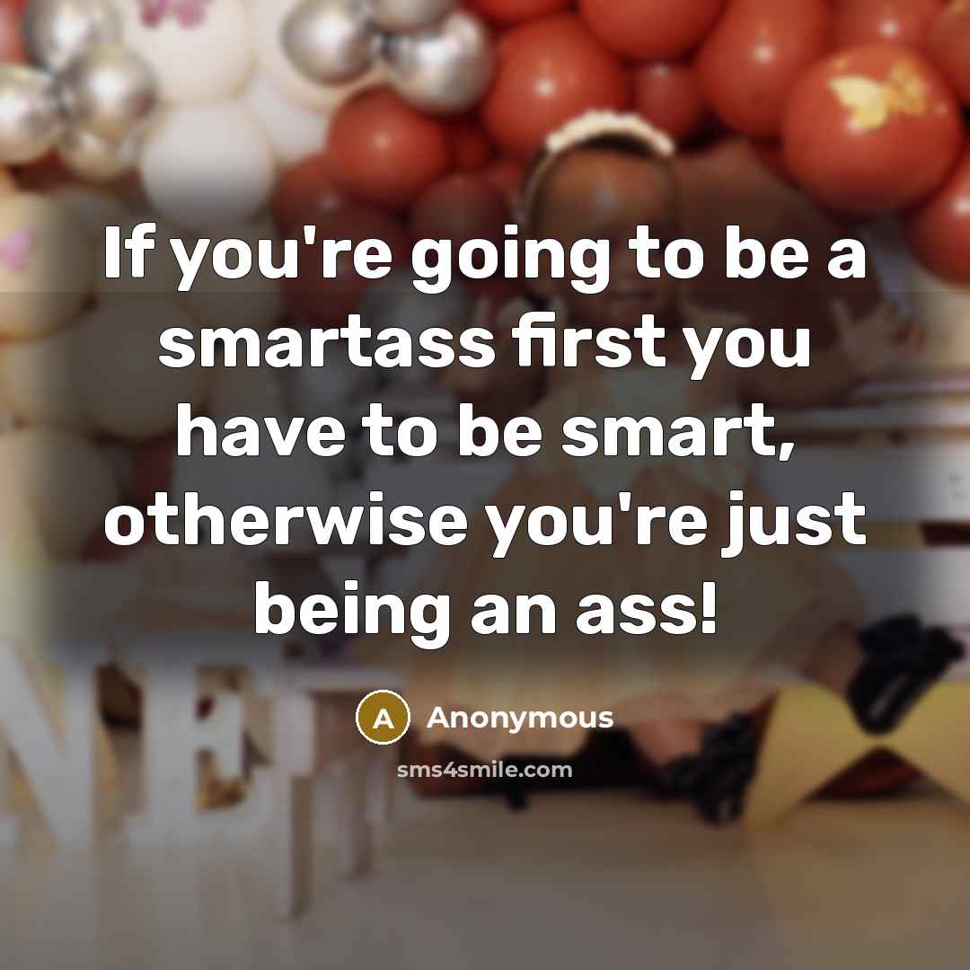 “If you're going to be a smartass first you have to be smart, otherwise you're just being an ass!” quote by Anonymous