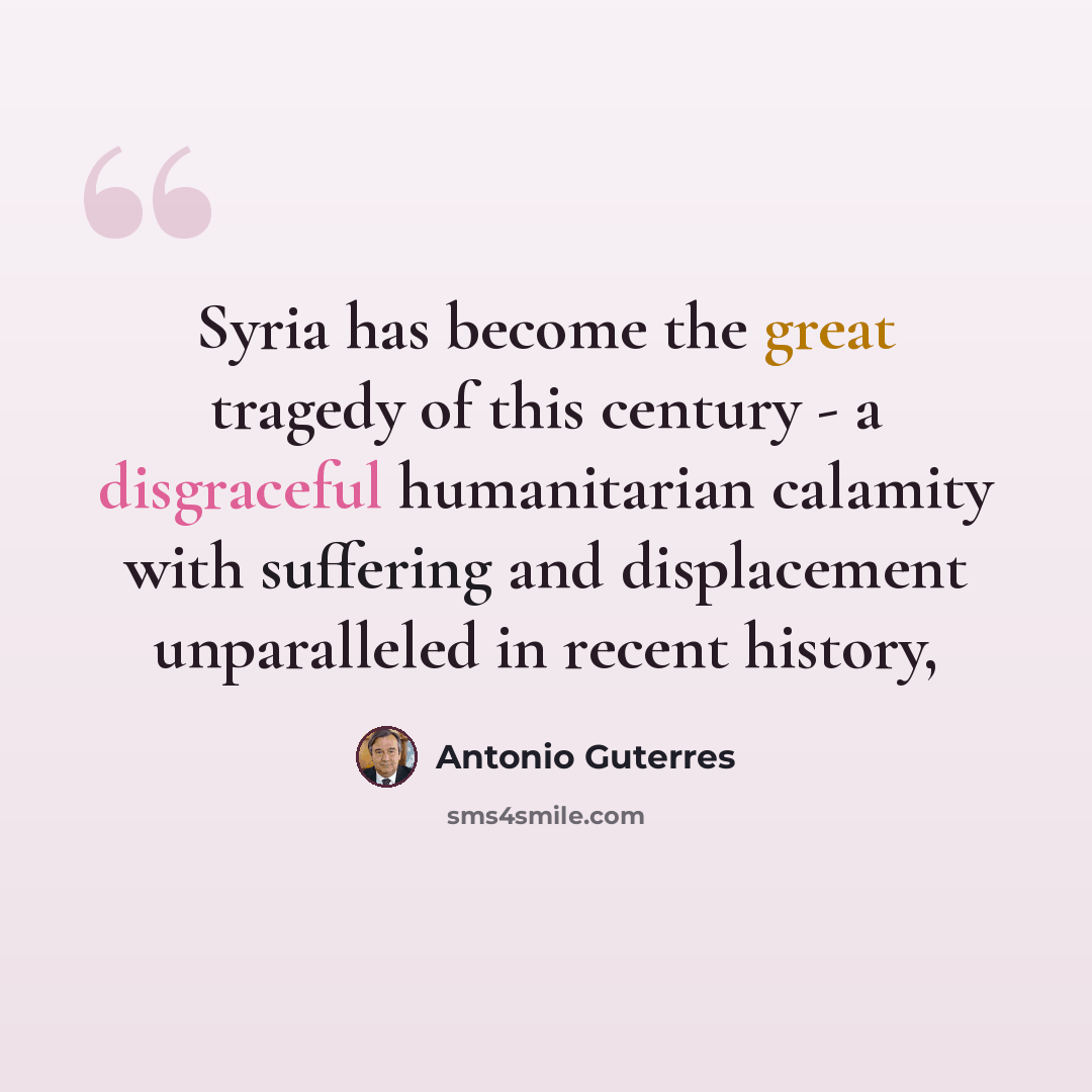 “Syria has become the great tragedy of this century - a disgraceful humanitarian calamity with suffering and displacement unparalleled in recent history,” quote by Antonio Guterres