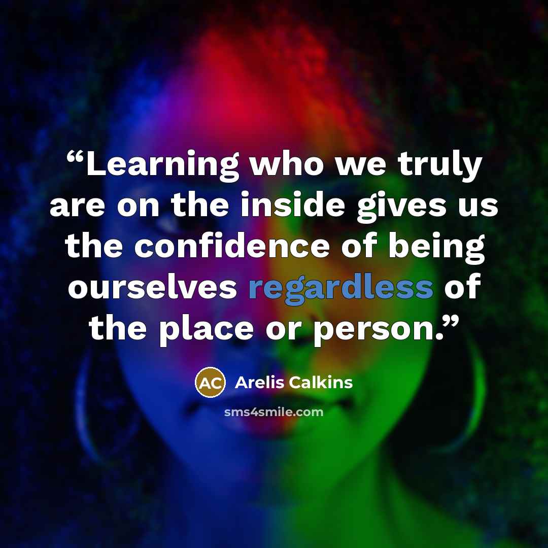 “Learning who we truly are on the inside gives us the confidence of being ourselves regardless of the place or person.” quote by Arelis Calkins