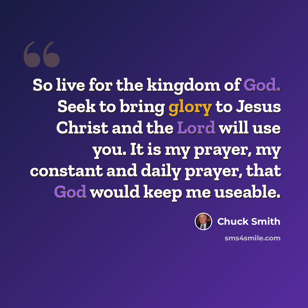 “So live for the kingdom of God. Seek to bring glory to Jesus Christ and the Lord will use you. It is my prayer, my constant and daily prayer, that God would keep me useable.” quote by Chuck Smith