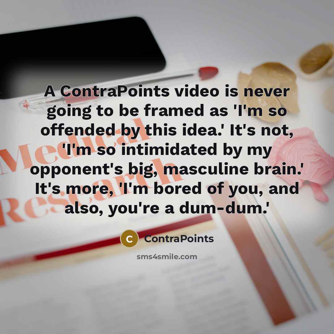 “A ContraPoints video is never going to be framed as 'I'm so offended by this idea.' It's not, 'I'm so intimidated by my opponent's big, masculine brain.' It's more, 'I'm bored of you, and also, you're a dum-dum.'” quote by ContraPoints