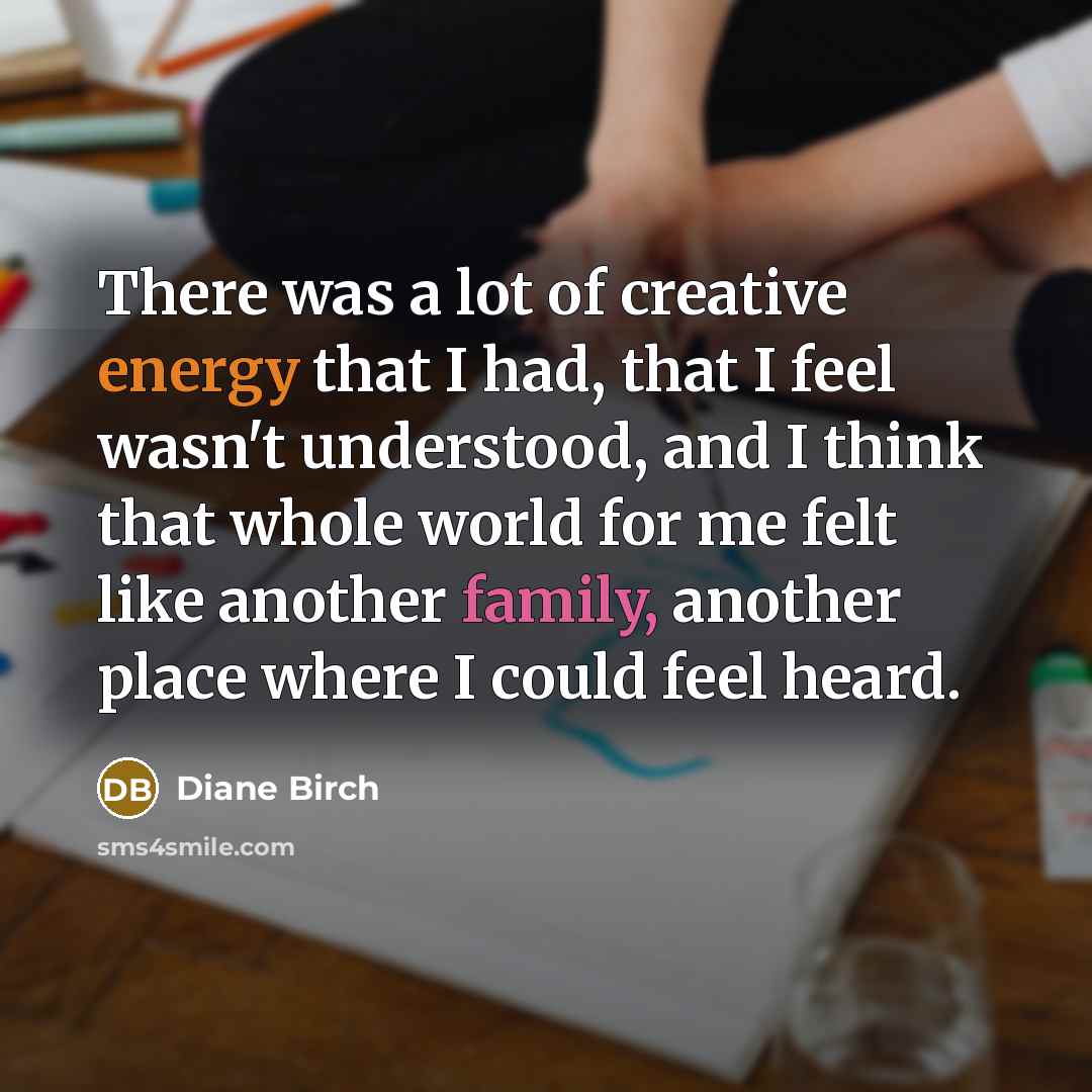 “There was a lot of creative energy that I had, that I feel wasn't understood, and I think that whole world for me felt like another family, another place where I could feel heard.” quote by Diane Birch