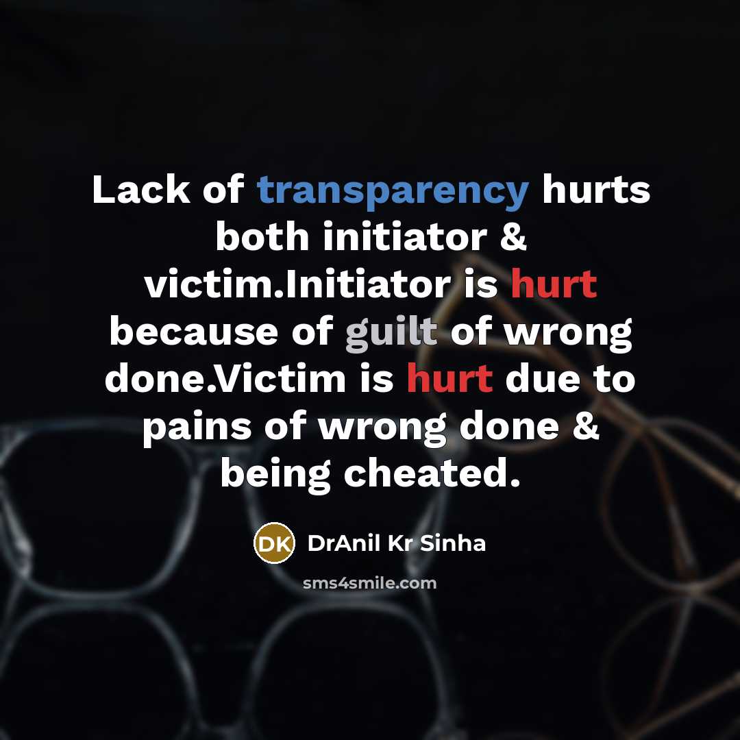 “Lack of transparency hurts both initiator & victim.Initiator is hurt because of guilt of wrong done.Victim is hurt due to pains of wrong done & being cheated.” quote by DrAnil Kr Sinha