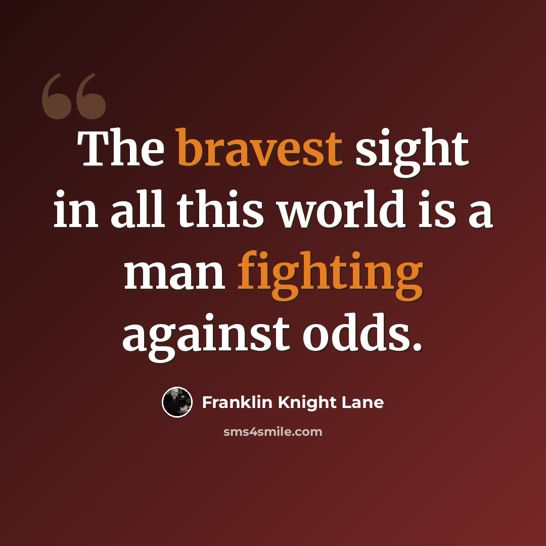 “The bravest sight in all this world is a man fighting against odds.” quote by Franklin Knight Lane