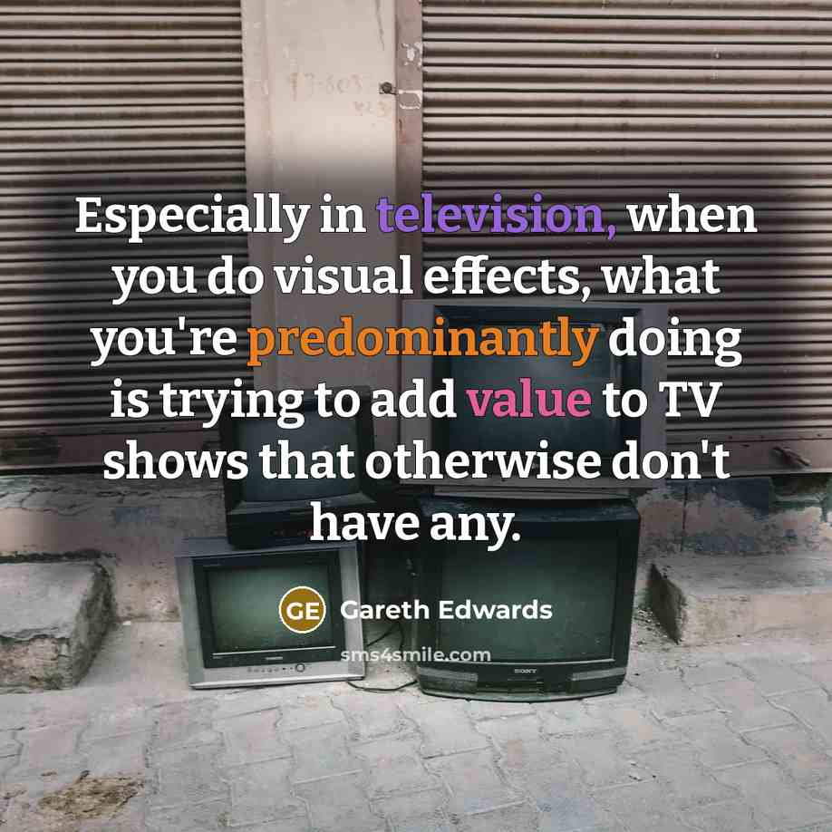 “Especially in television, when you do visual effects, what you're predominantly doing is trying to add value to TV shows that otherwise don't have any.” quote by Gareth Edwards