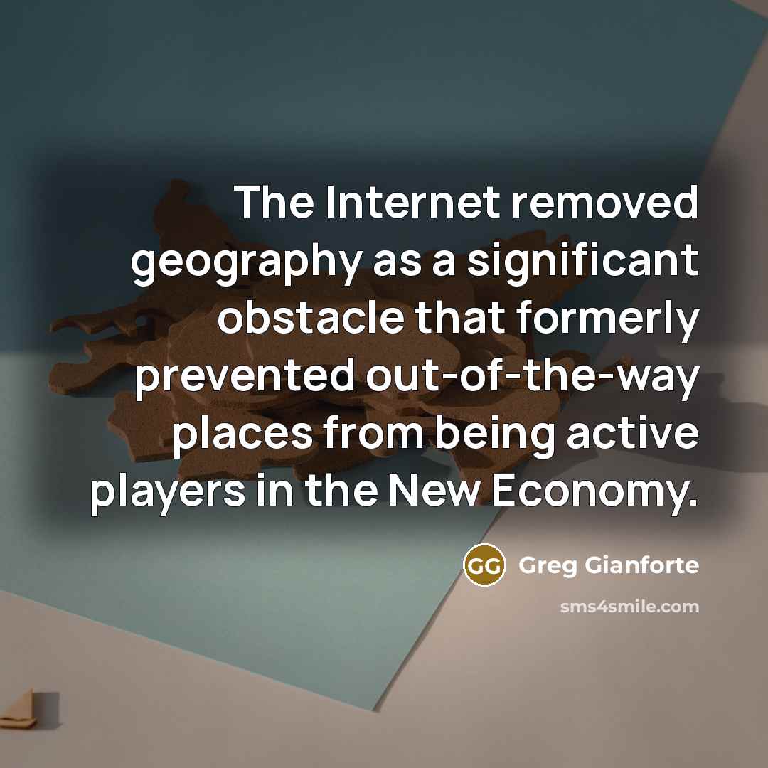 “The Internet removed geography as a significant obstacle that formerly prevented out-of-the-way places from being active players in the New Economy.” quote by Greg Gianforte